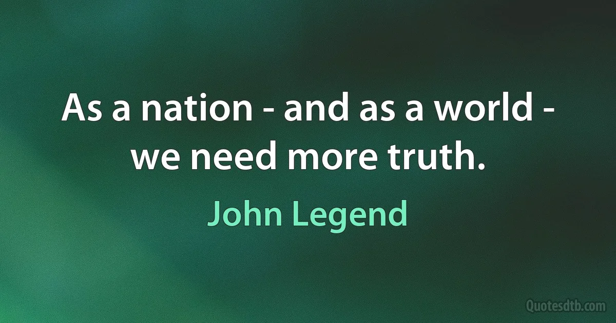 As a nation - and as a world - we need more truth. (John Legend)