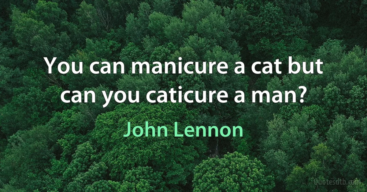 You can manicure a cat but can you caticure a man? (John Lennon)