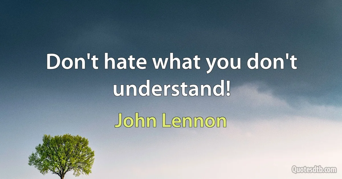 Don't hate what you don't understand! (John Lennon)