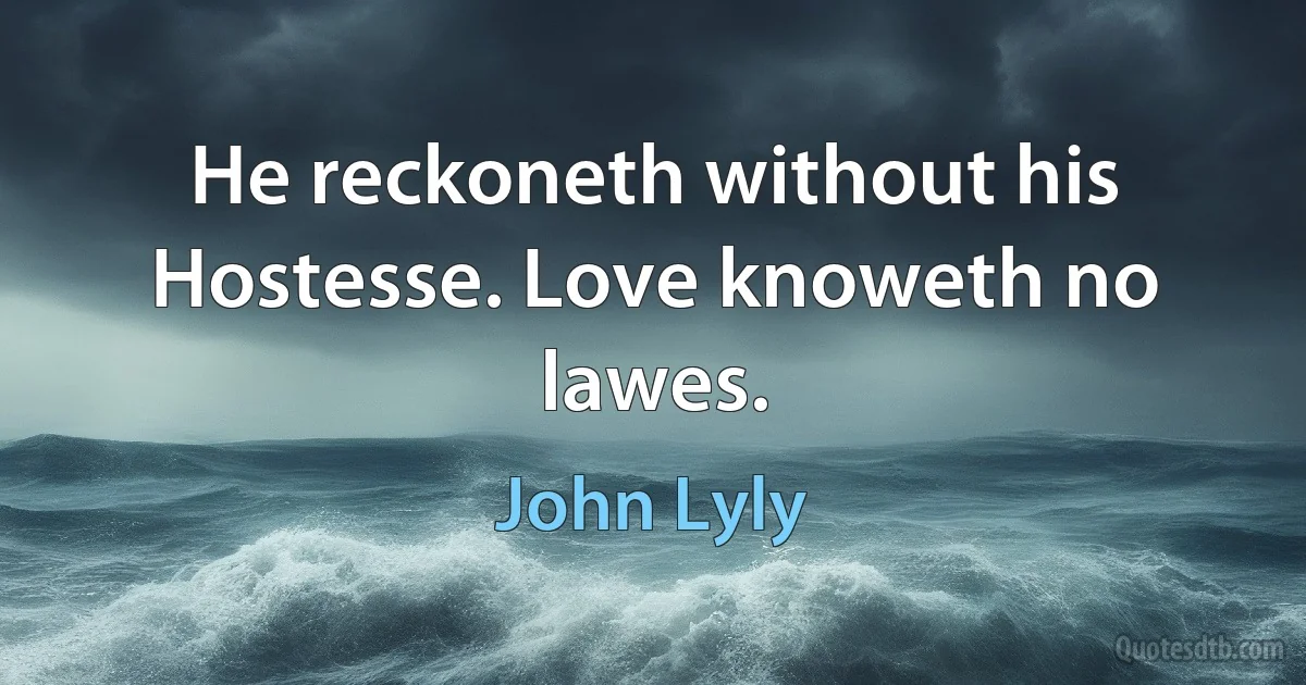 He reckoneth without his Hostesse. Love knoweth no lawes. (John Lyly)