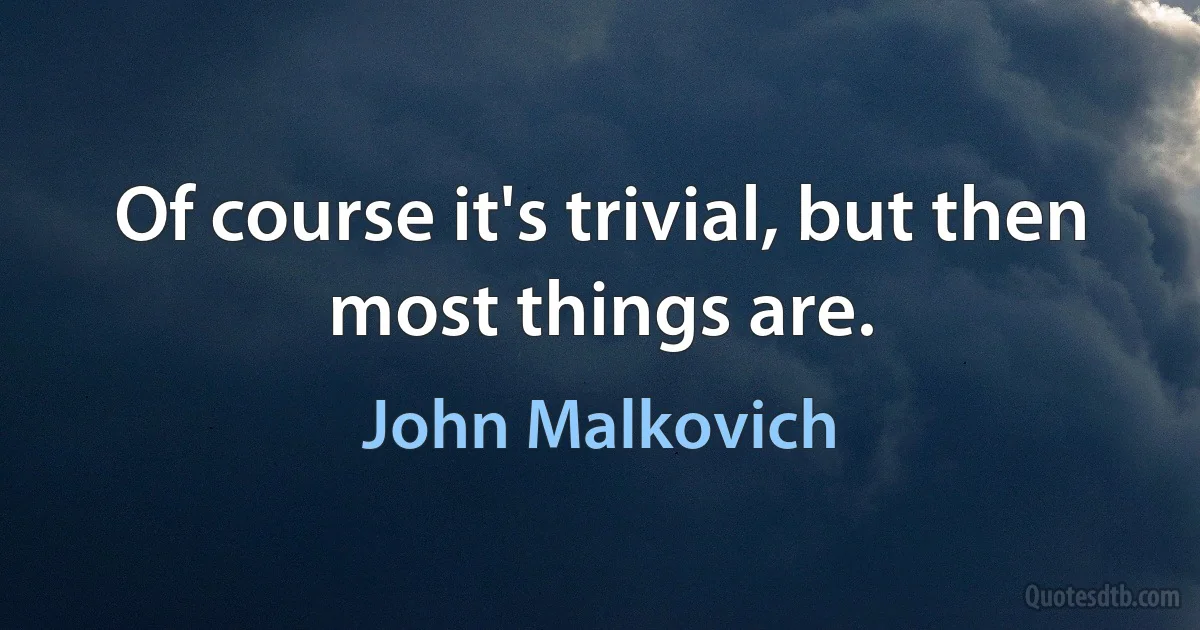 Of course it's trivial, but then most things are. (John Malkovich)