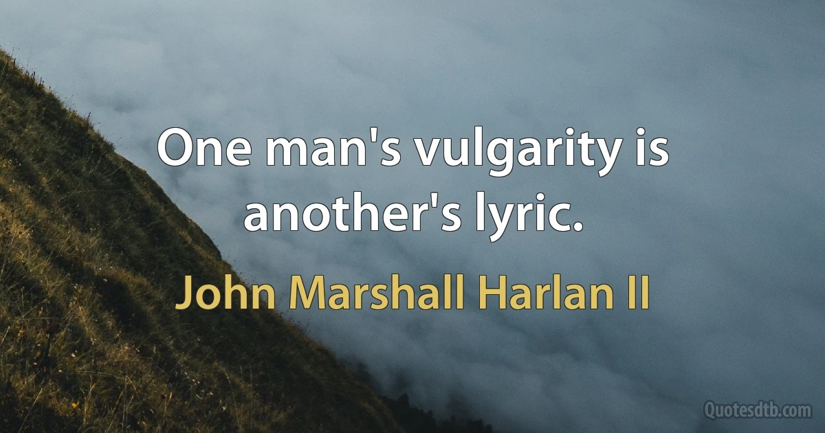 One man's vulgarity is another's lyric. (John Marshall Harlan II)