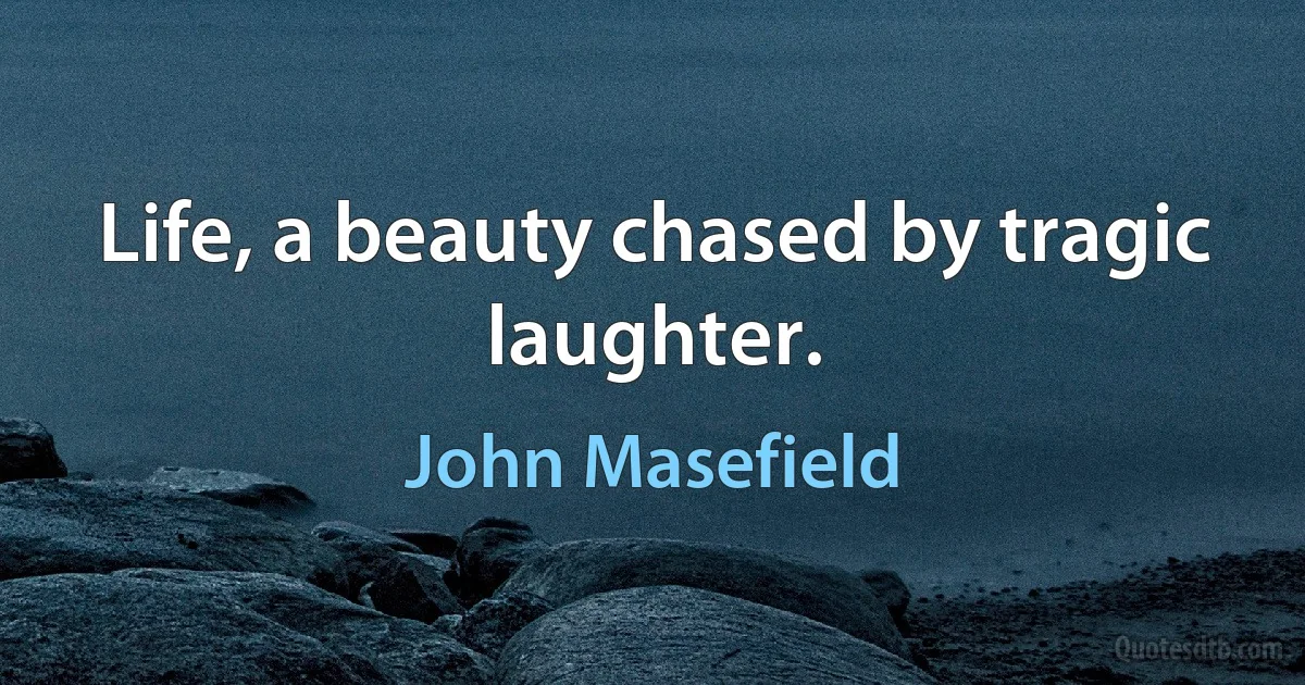 Life, a beauty chased by tragic laughter. (John Masefield)