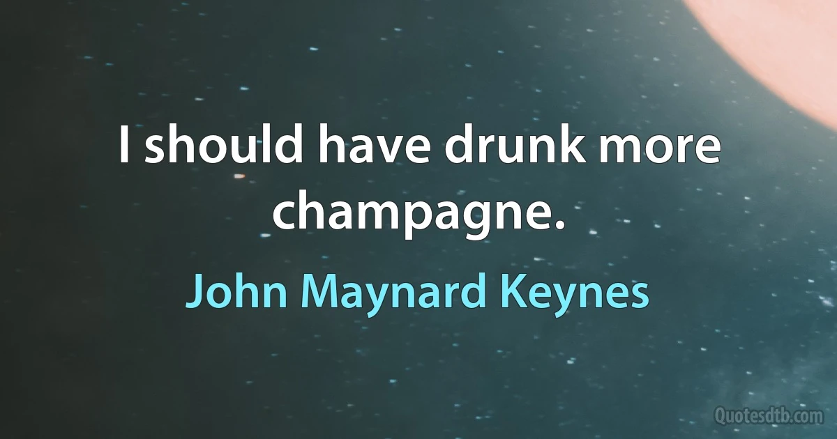 I should have drunk more champagne. (John Maynard Keynes)