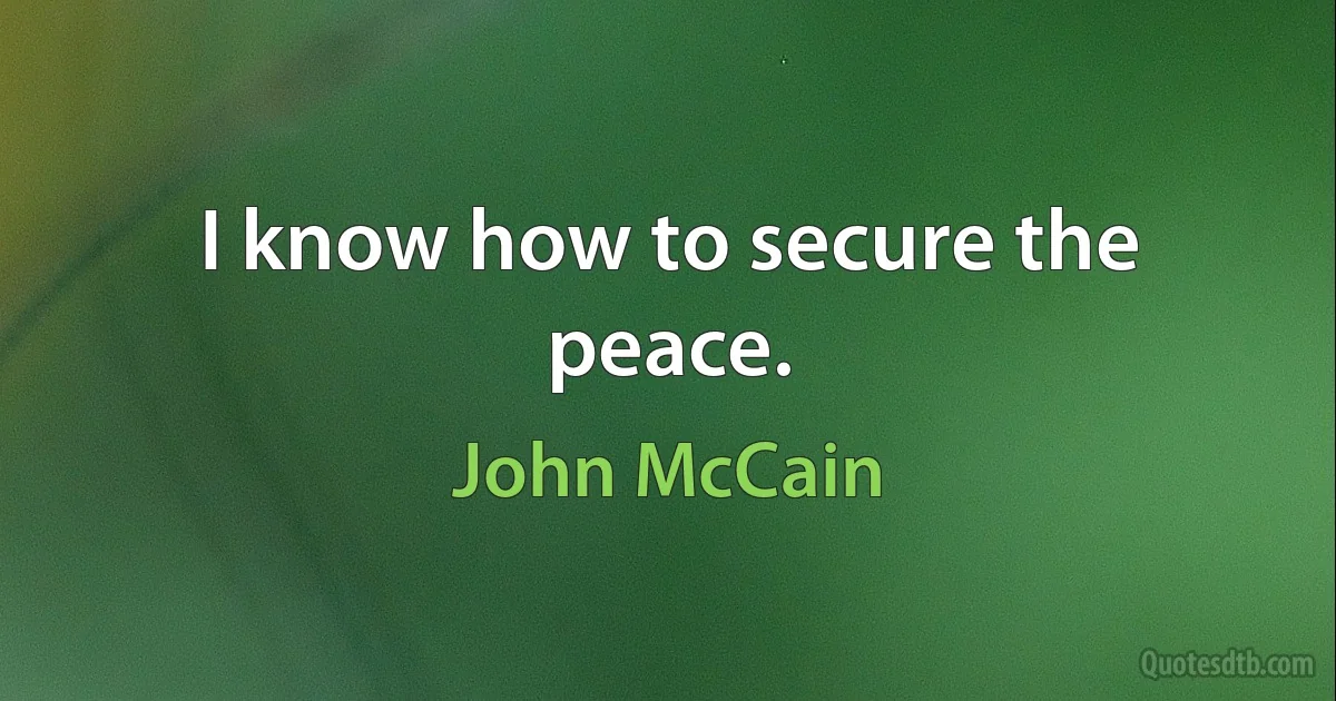 I know how to secure the peace. (John McCain)