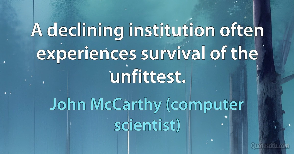 A declining institution often experiences survival of the unfittest. (John McCarthy (computer scientist))