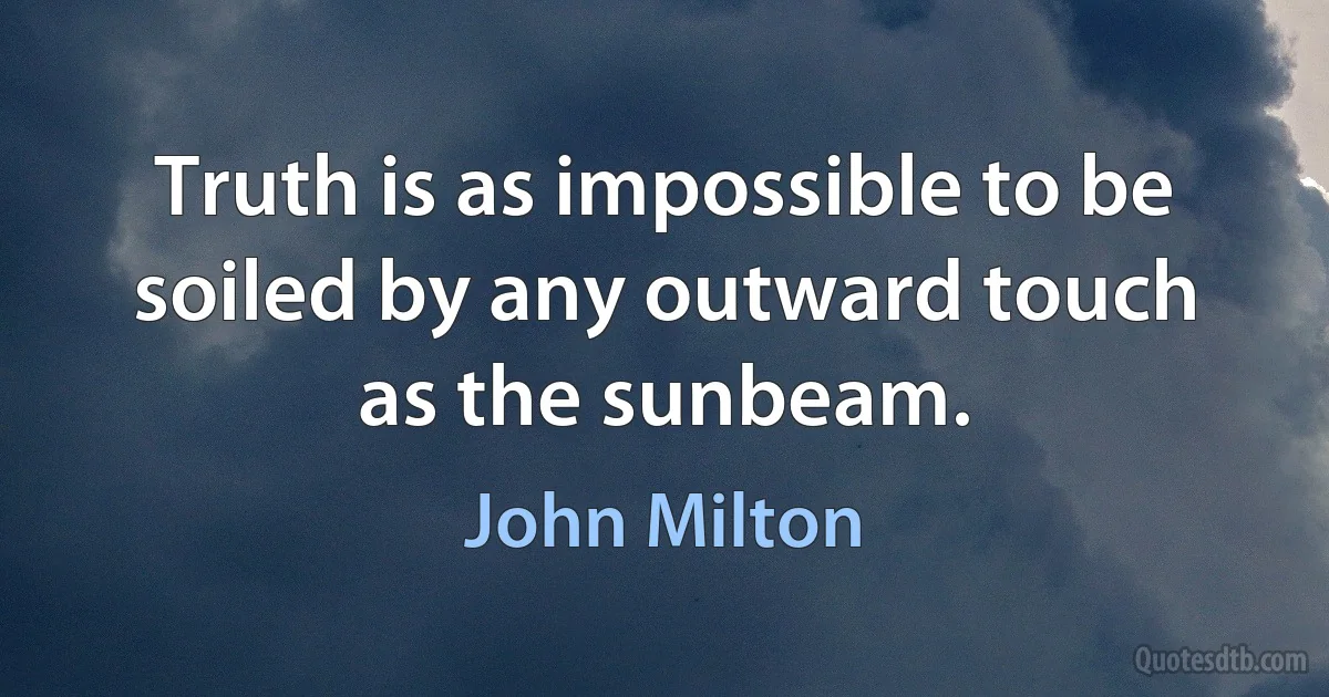 Truth is as impossible to be soiled by any outward touch as the sunbeam. (John Milton)