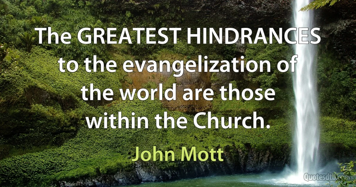 The GREATEST HINDRANCES to the evangelization of the world are those within the Church. (John Mott)