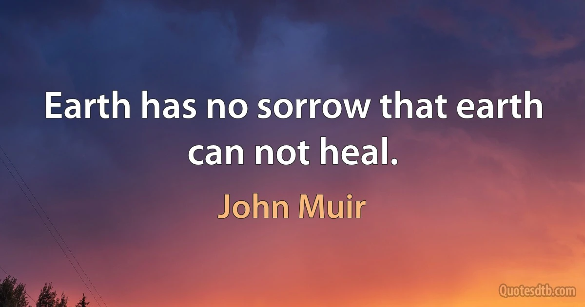 Earth has no sorrow that earth can not heal. (John Muir)