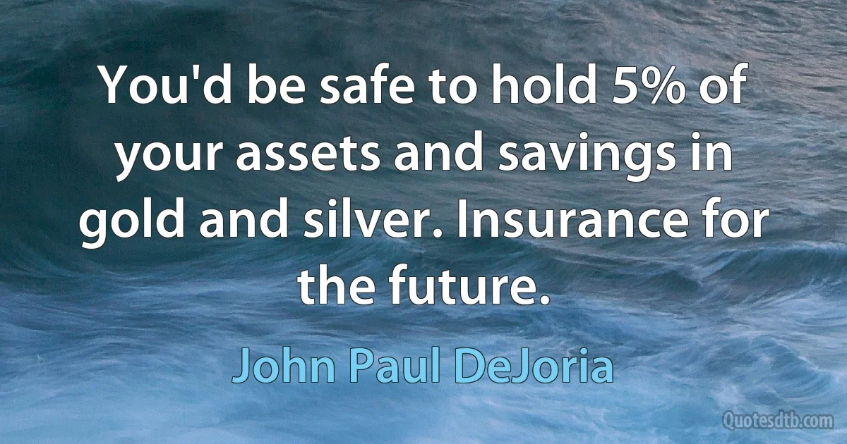 You'd be safe to hold 5% of your assets and savings in gold and silver. Insurance for the future. (John Paul DeJoria)