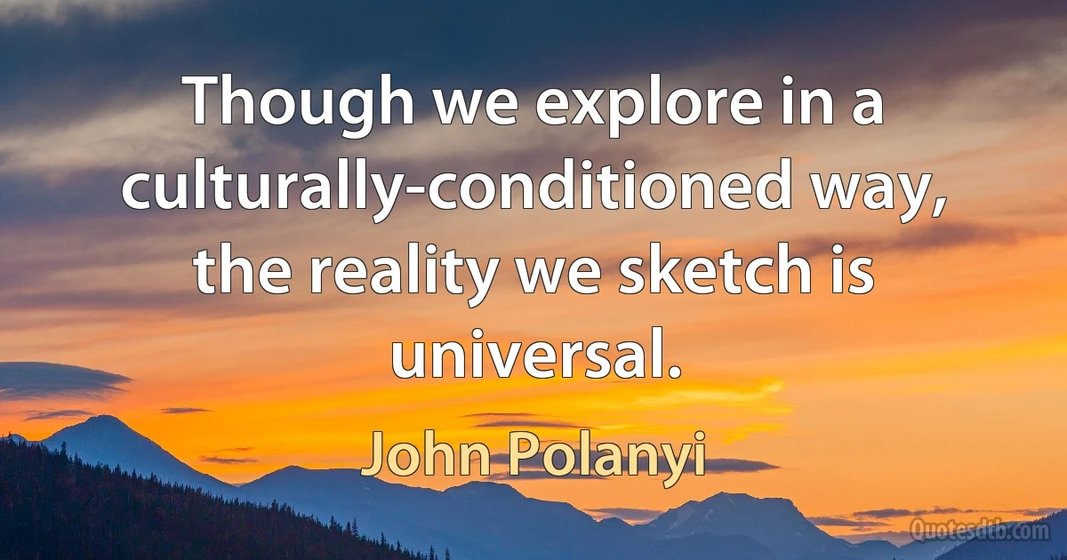 Though we explore in a culturally-conditioned way, the reality we sketch is universal. (John Polanyi)