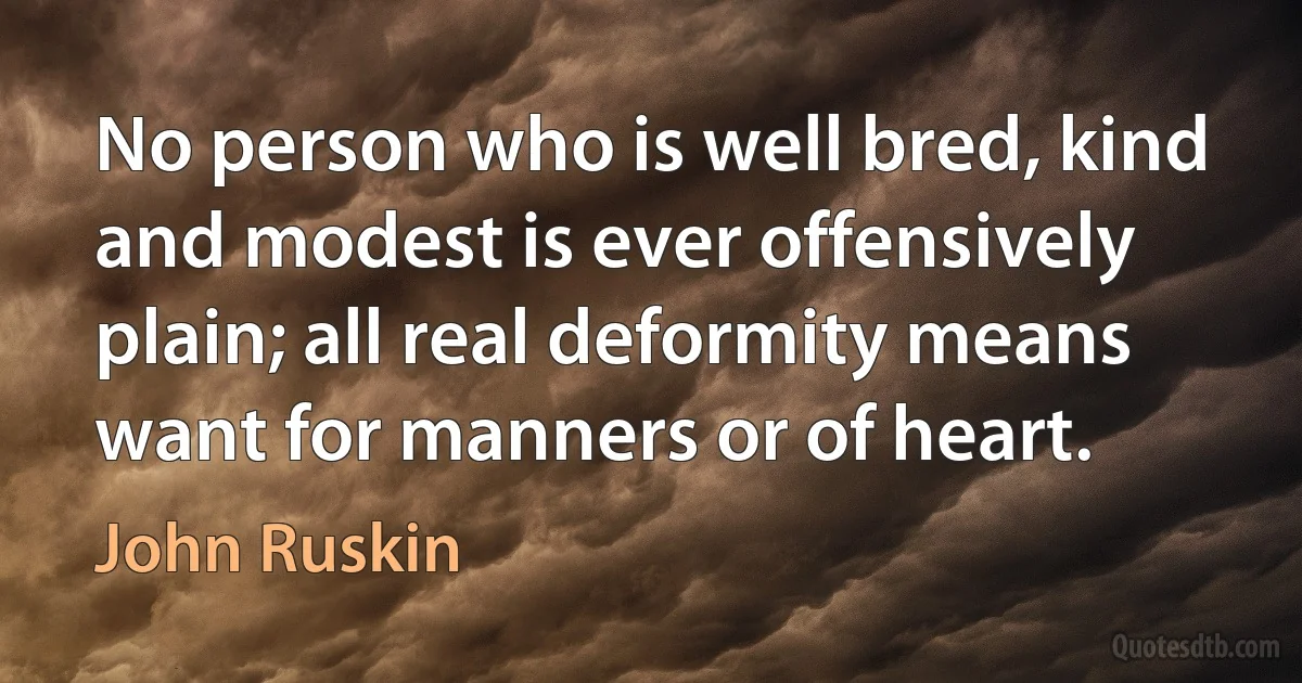 No person who is well bred, kind and modest is ever offensively plain; all real deformity means want for manners or of heart. (John Ruskin)