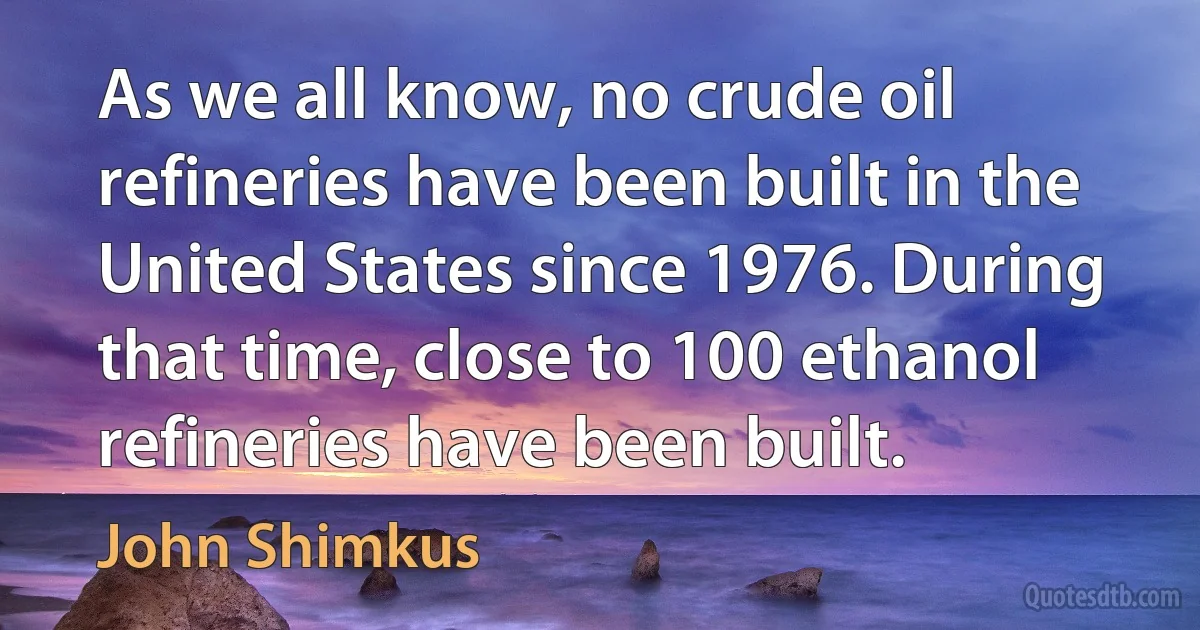 As we all know, no crude oil refineries have been built in the United States since 1976. During that time, close to 100 ethanol refineries have been built. (John Shimkus)