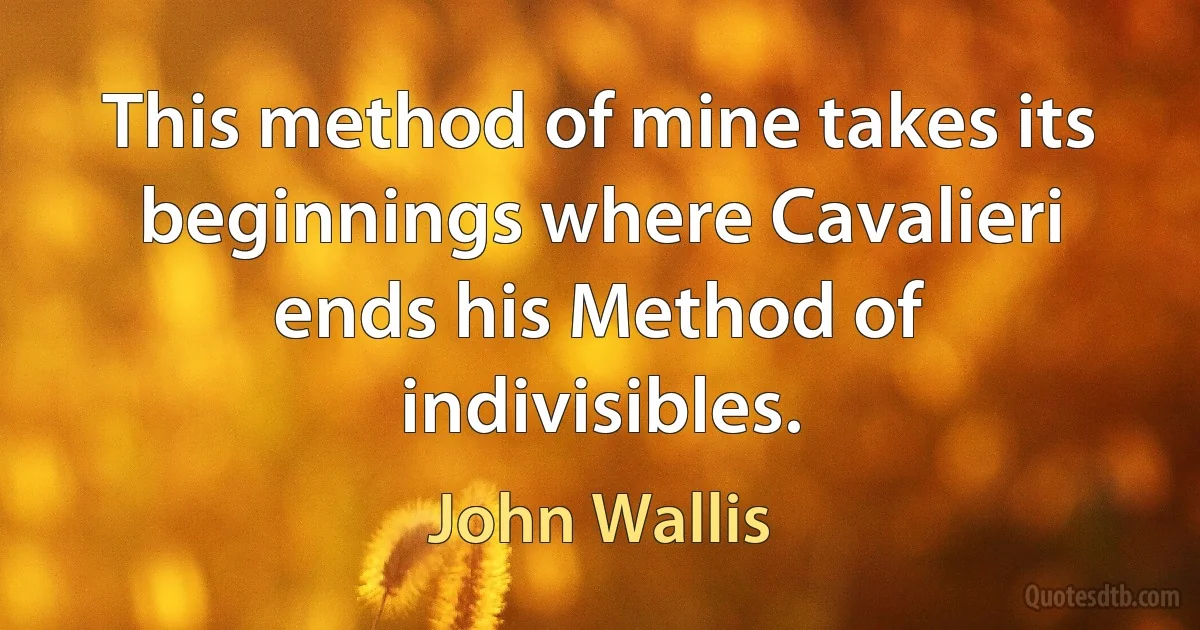 This method of mine takes its beginnings where Cavalieri ends his Method of indivisibles. (John Wallis)