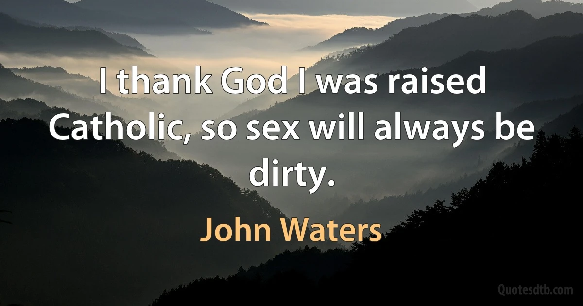 I thank God I was raised Catholic, so sex will always be dirty. (John Waters)