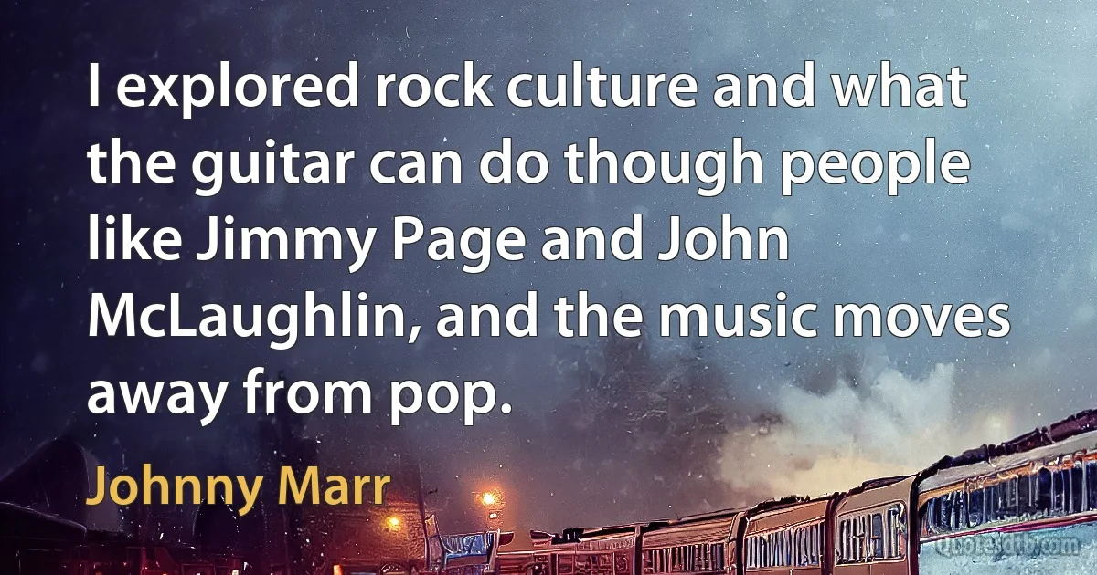 I explored rock culture and what the guitar can do though people like Jimmy Page and John McLaughlin, and the music moves away from pop. (Johnny Marr)