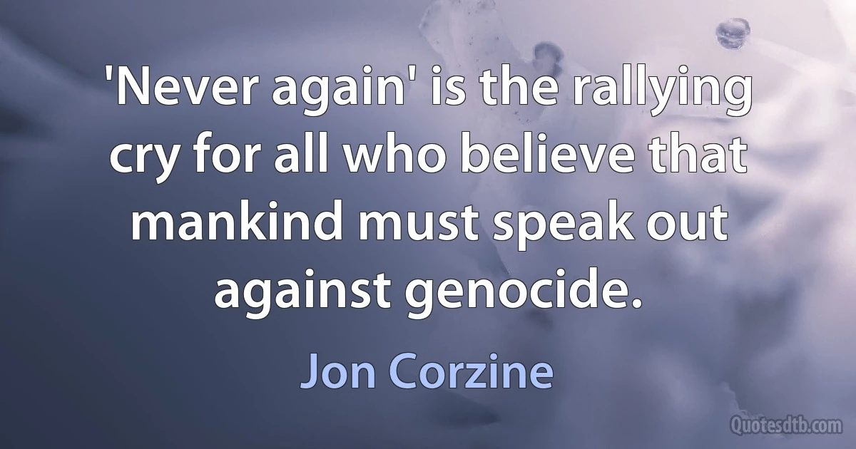 'Never again' is the rallying cry for all who believe that mankind must speak out against genocide. (Jon Corzine)