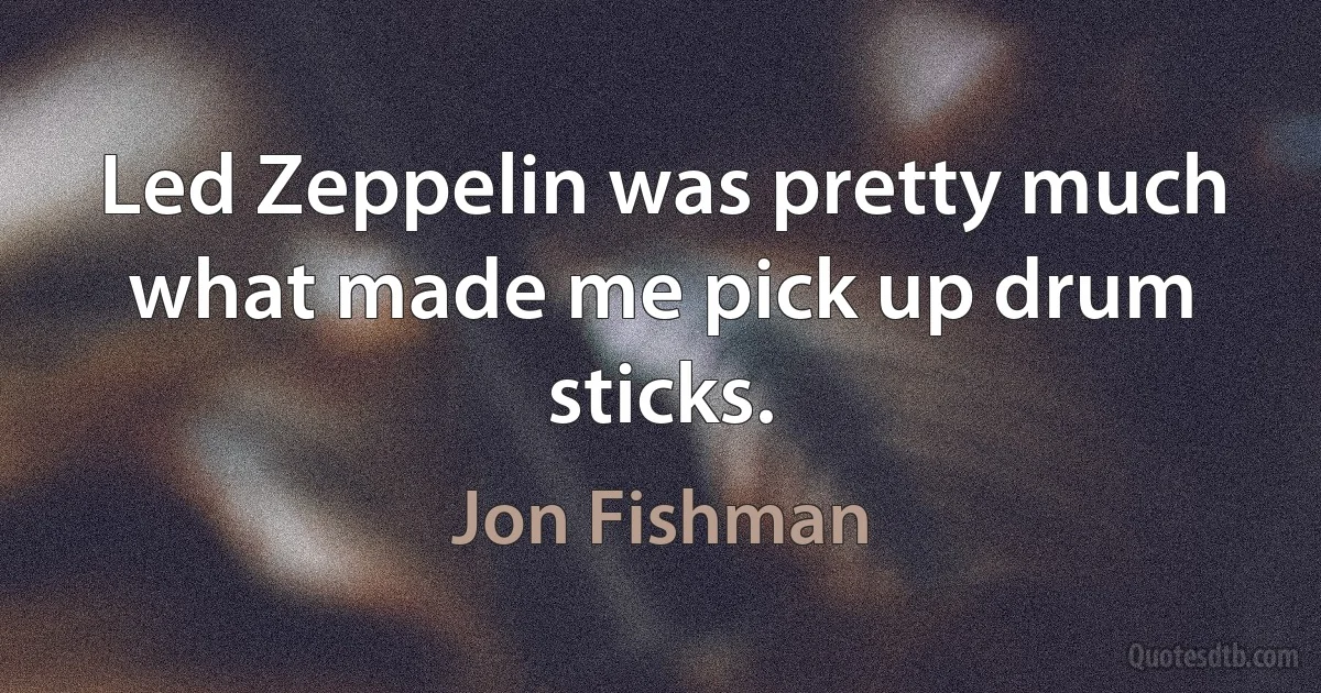 Led Zeppelin was pretty much what made me pick up drum sticks. (Jon Fishman)