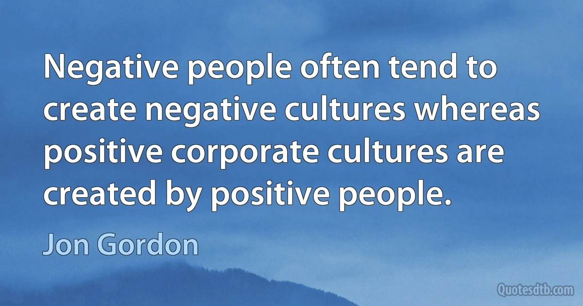 Negative people often tend to create negative cultures whereas positive corporate cultures are created by positive people. (Jon Gordon)