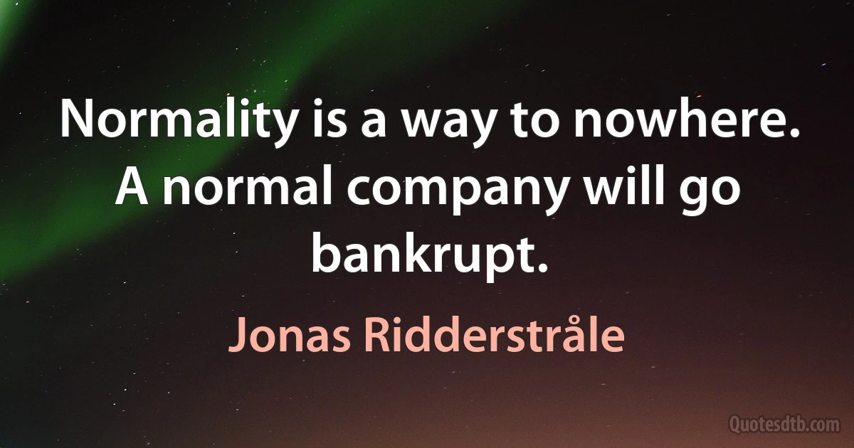 Normality is a way to nowhere. A normal company will go bankrupt. (Jonas Ridderstråle)