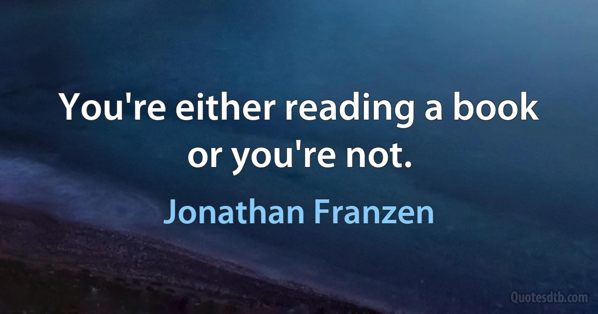 You're either reading a book or you're not. (Jonathan Franzen)