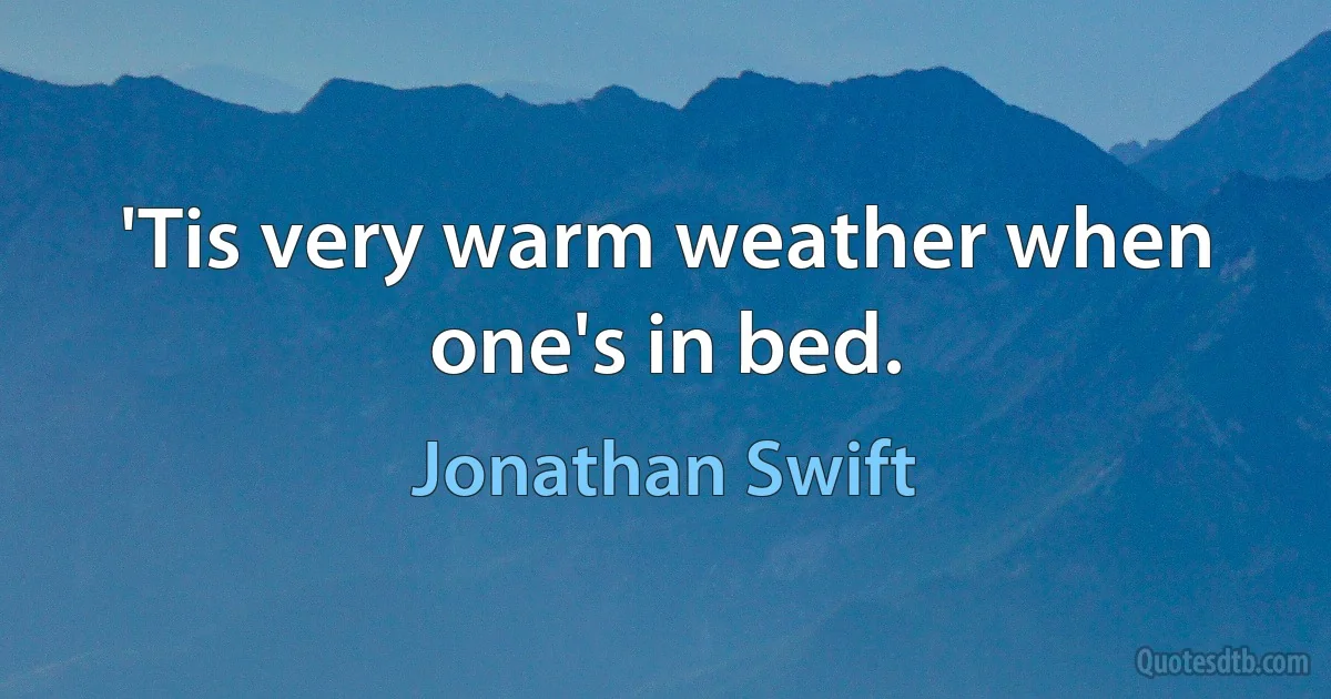 'Tis very warm weather when one's in bed. (Jonathan Swift)