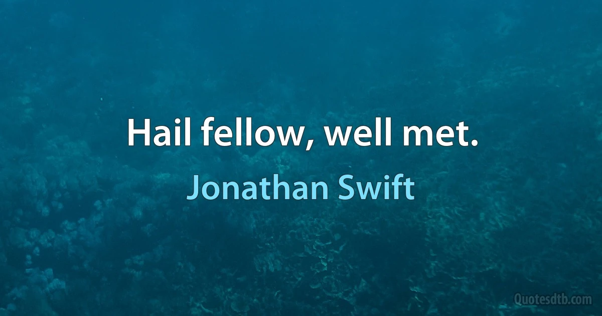 Hail fellow, well met. (Jonathan Swift)