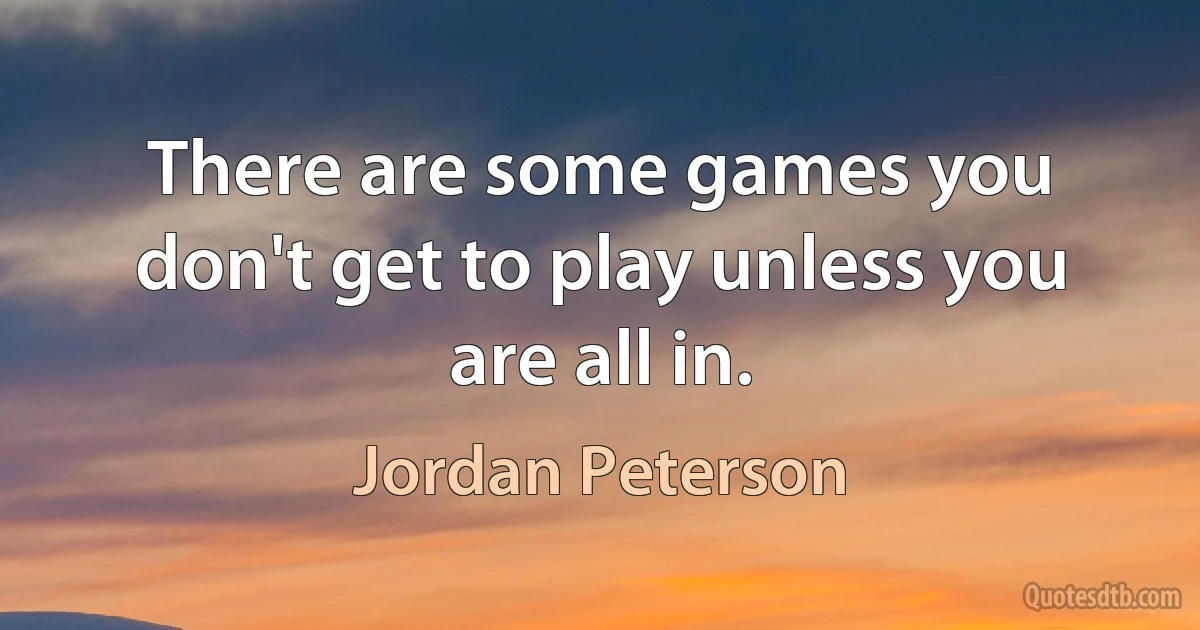 There are some games you don't get to play unless you are all in. (Jordan Peterson)