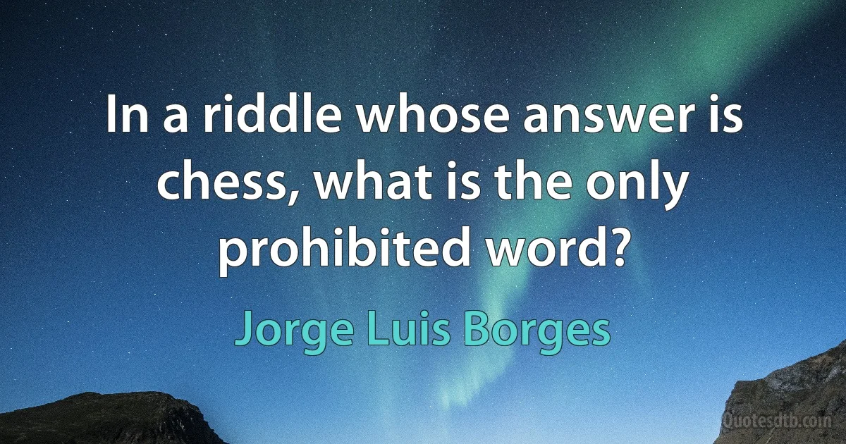 In a riddle whose answer is chess, what is the only prohibited word? (Jorge Luis Borges)