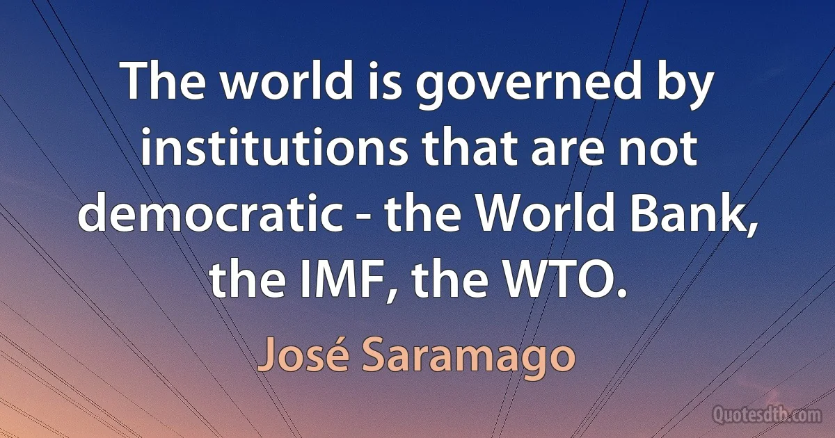 The world is governed by institutions that are not democratic - the World Bank, the IMF, the WTO. (José Saramago)