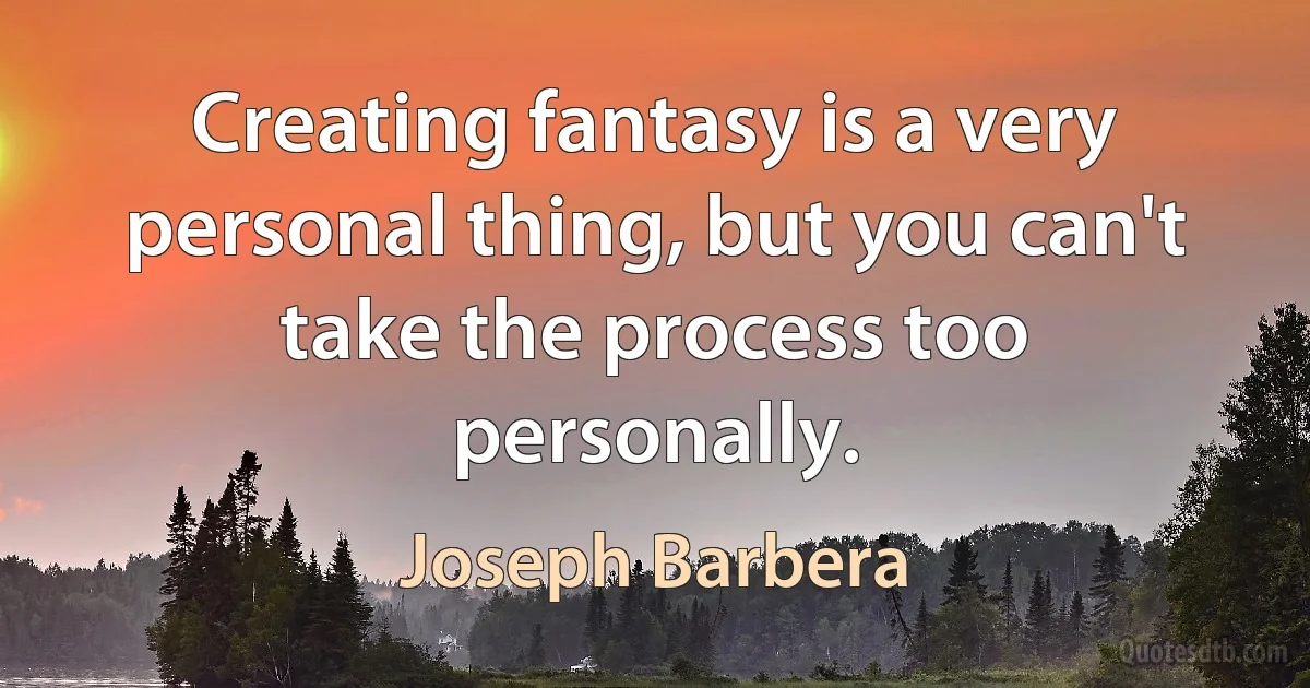 Creating fantasy is a very personal thing, but you can't take the process too personally. (Joseph Barbera)