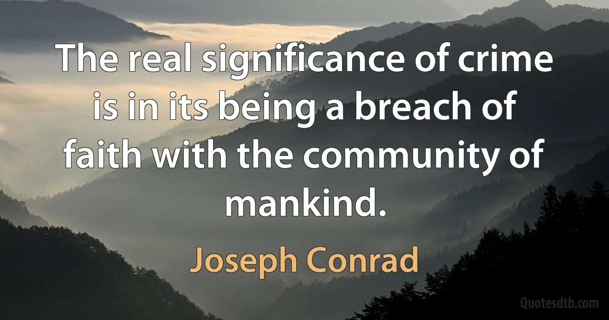 The real significance of crime is in its being a breach of faith with the community of mankind. (Joseph Conrad)