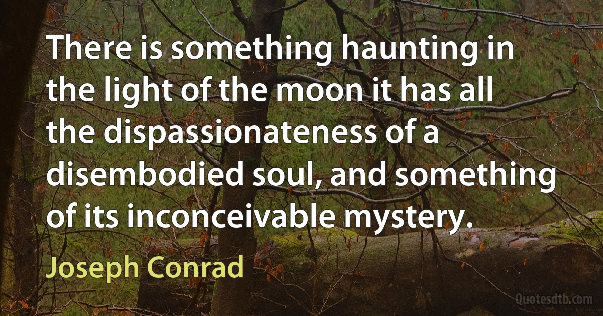 There is something haunting in the light of the moon it has all the dispassionateness of a disembodied soul, and something of its inconceivable mystery. (Joseph Conrad)