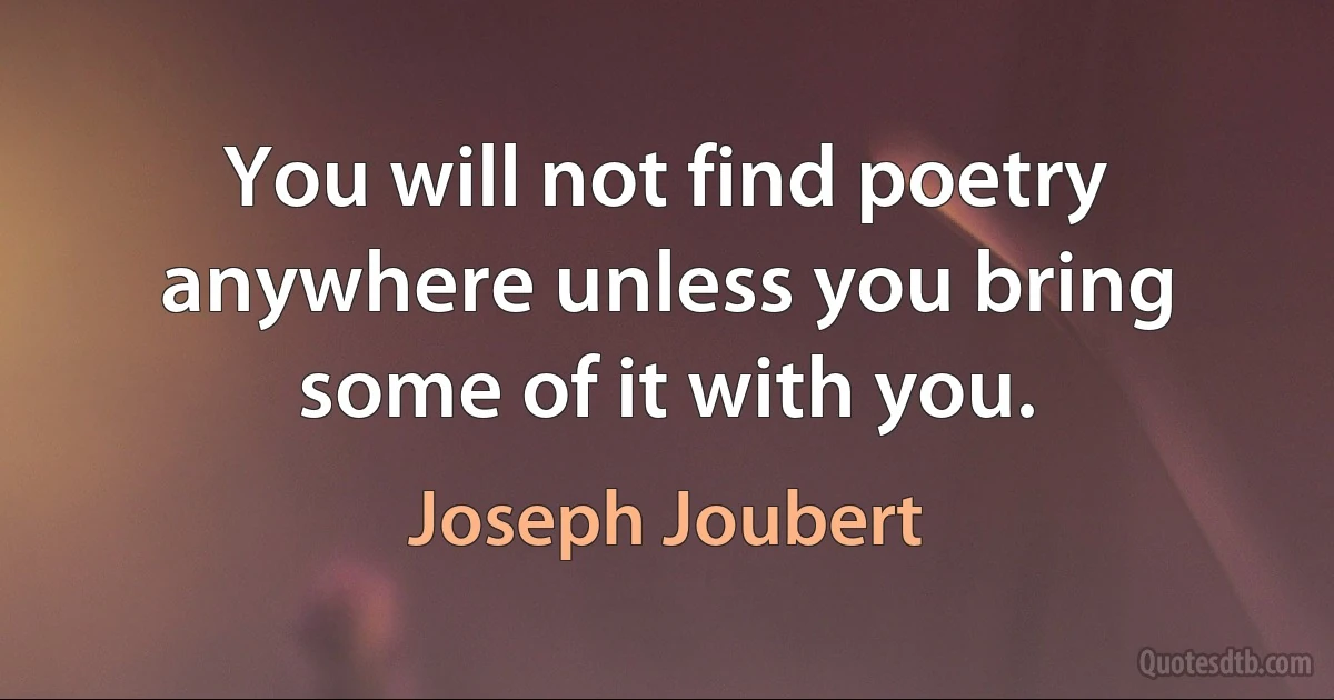 You will not find poetry anywhere unless you bring some of it with you. (Joseph Joubert)