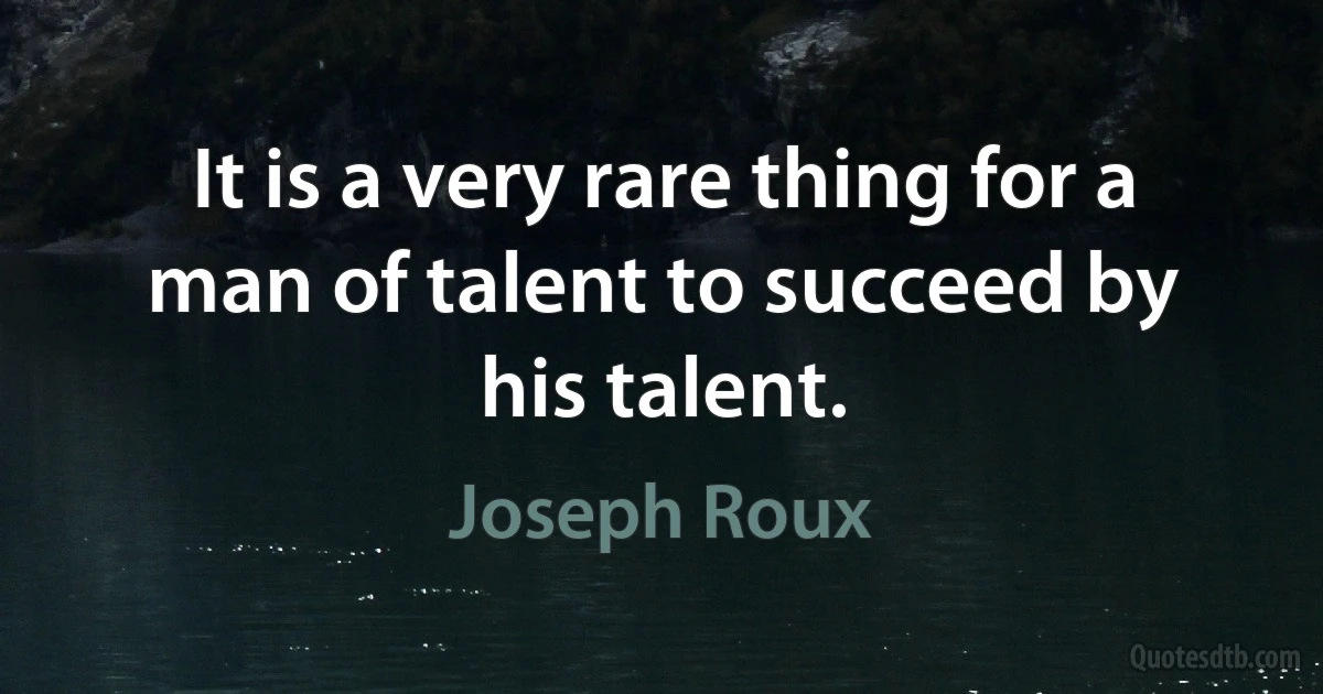 It is a very rare thing for a man of talent to succeed by his talent. (Joseph Roux)