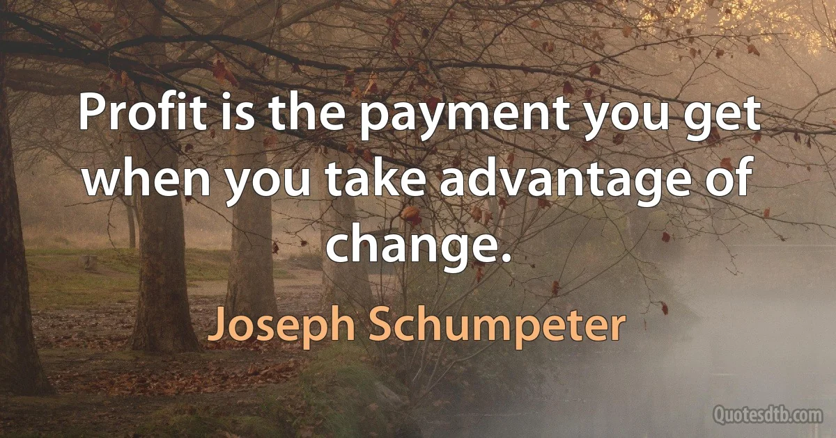 Profit is the payment you get when you take advantage of change. (Joseph Schumpeter)