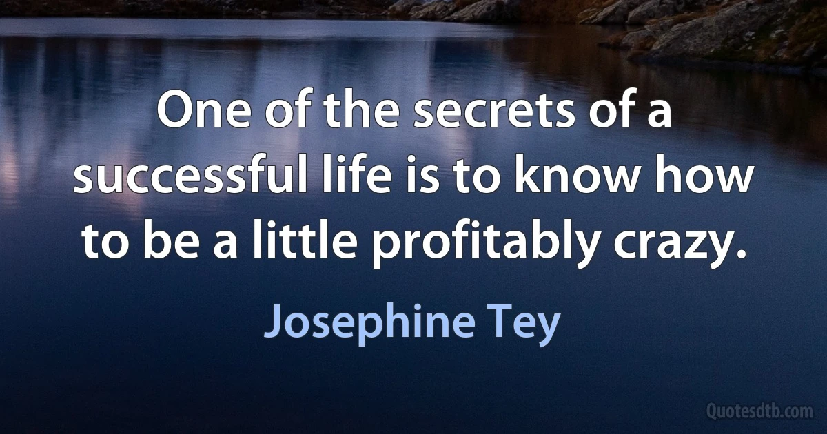 One of the secrets of a successful life is to know how to be a little profitably crazy. (Josephine Tey)