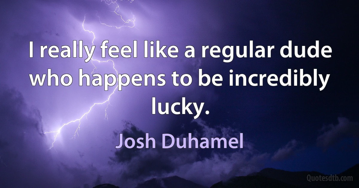 I really feel like a regular dude who happens to be incredibly lucky. (Josh Duhamel)