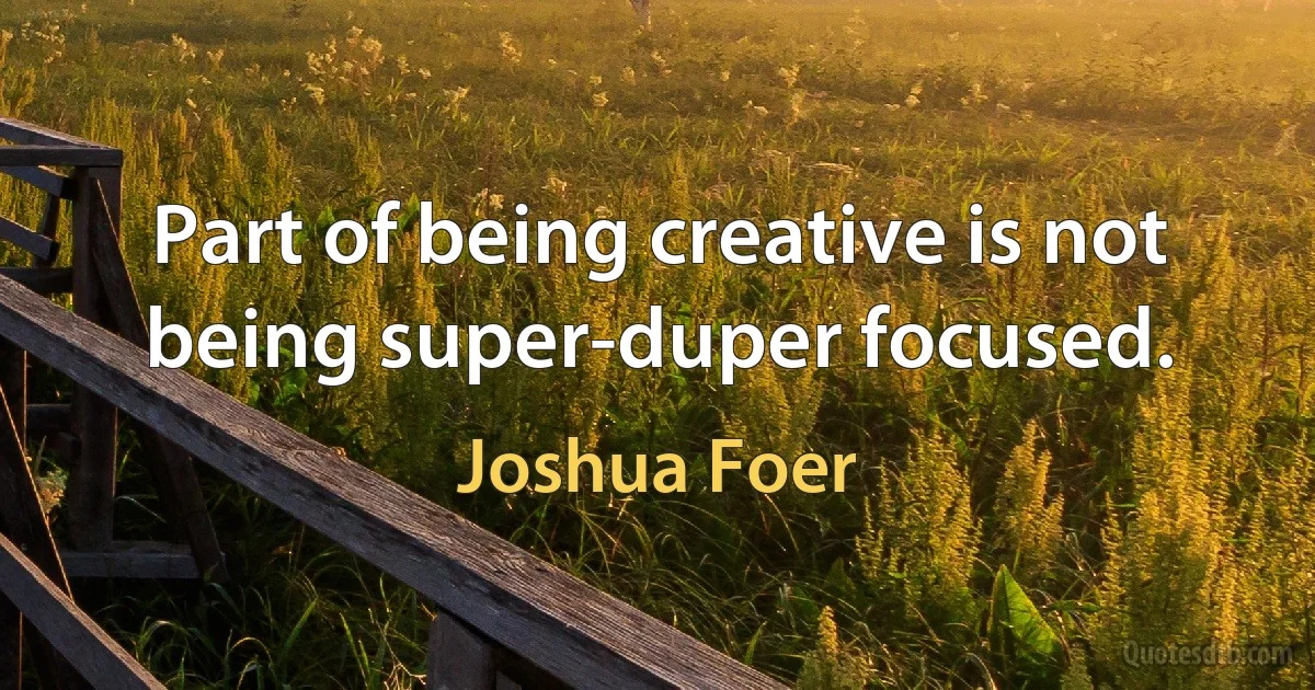 Part of being creative is not being super-duper focused. (Joshua Foer)