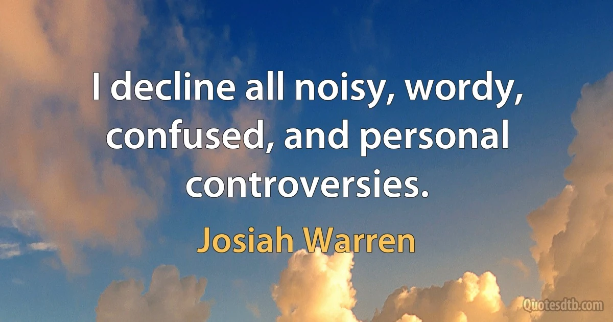 I decline all noisy, wordy, confused, and personal controversies. (Josiah Warren)