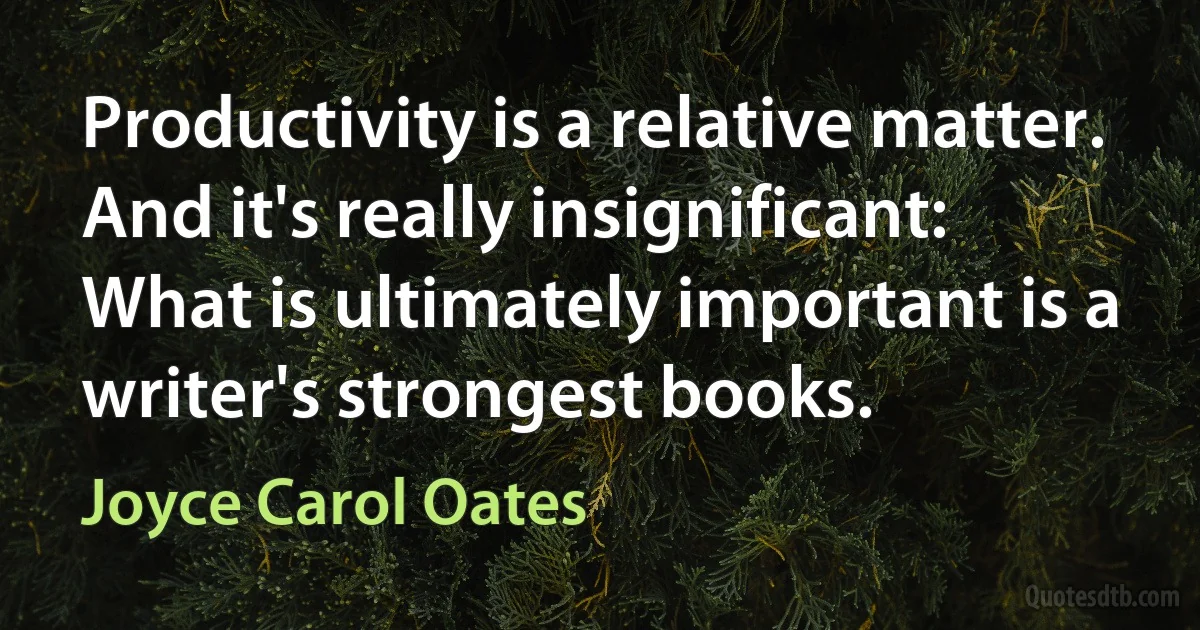 Productivity is a relative matter. And it's really insignificant: What is ultimately important is a writer's strongest books. (Joyce Carol Oates)