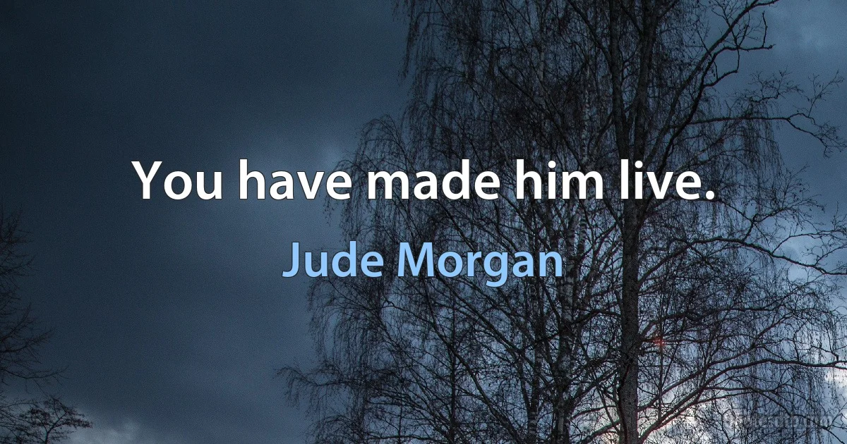 You have made him live. (Jude Morgan)