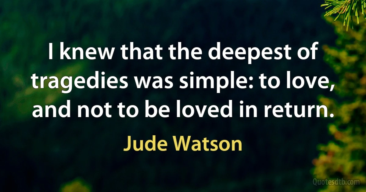 I knew that the deepest of tragedies was simple: to love, and not to be loved in return. (Jude Watson)