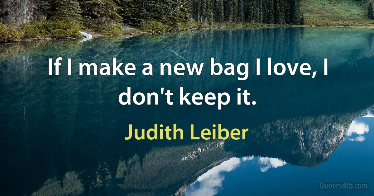 If I make a new bag I love, I don't keep it. (Judith Leiber)