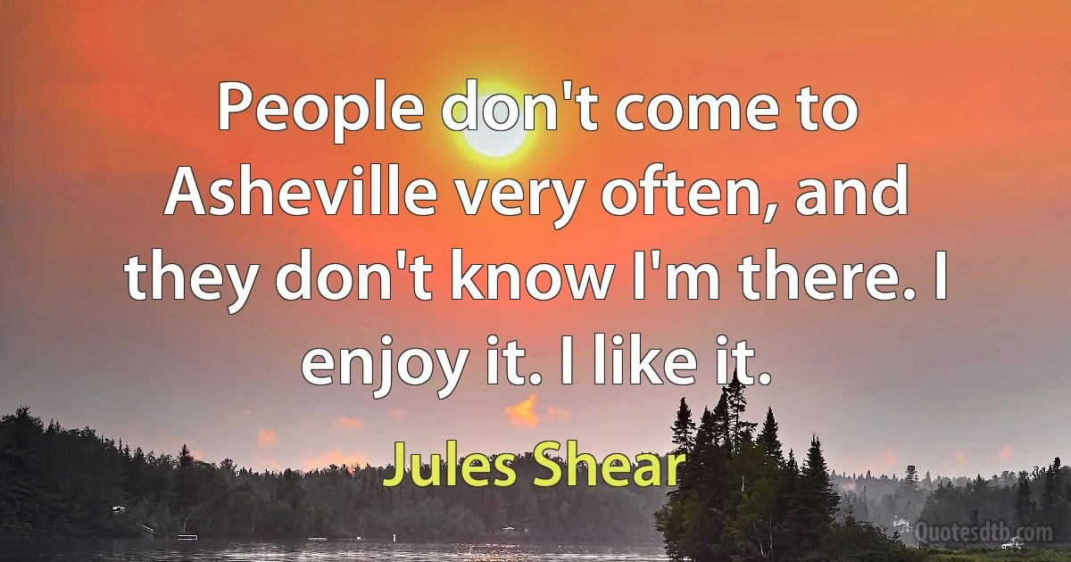 People don't come to Asheville very often, and they don't know I'm there. I enjoy it. I like it. (Jules Shear)