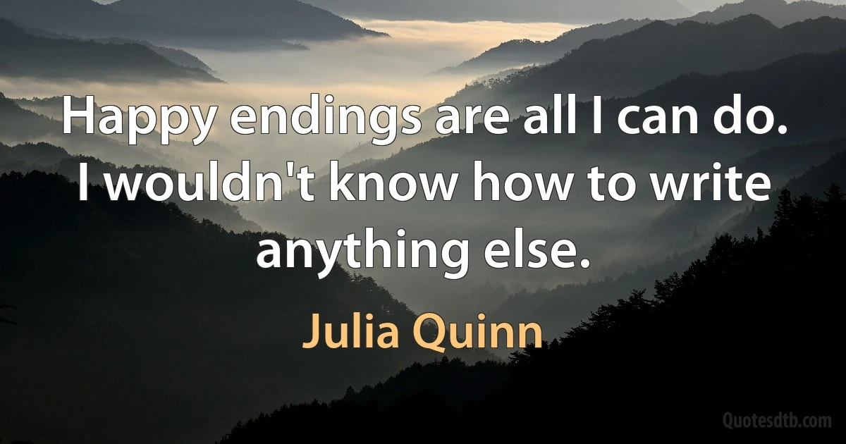 Happy endings are all I can do. I wouldn't know how to write anything else. (Julia Quinn)