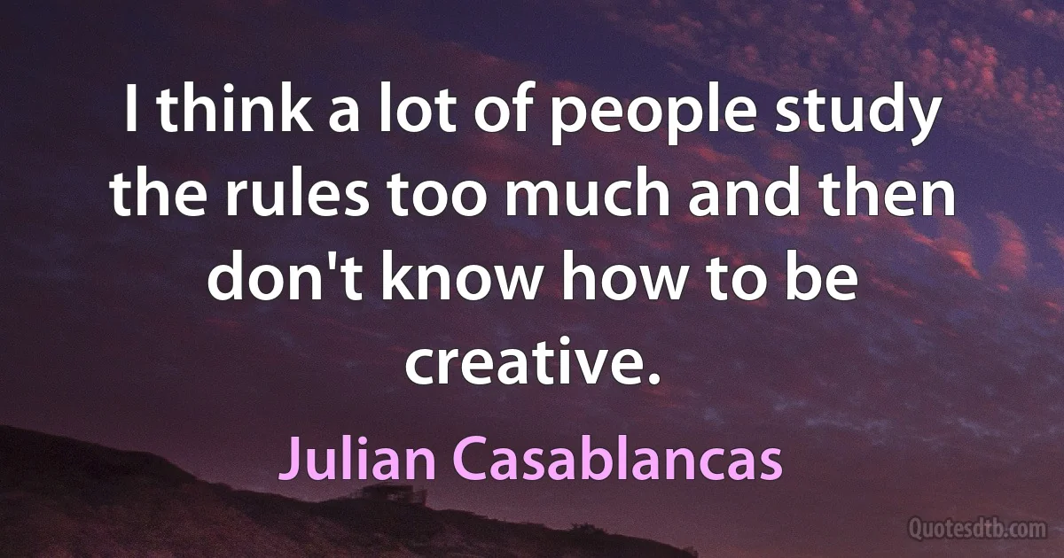 I think a lot of people study the rules too much and then don't know how to be creative. (Julian Casablancas)