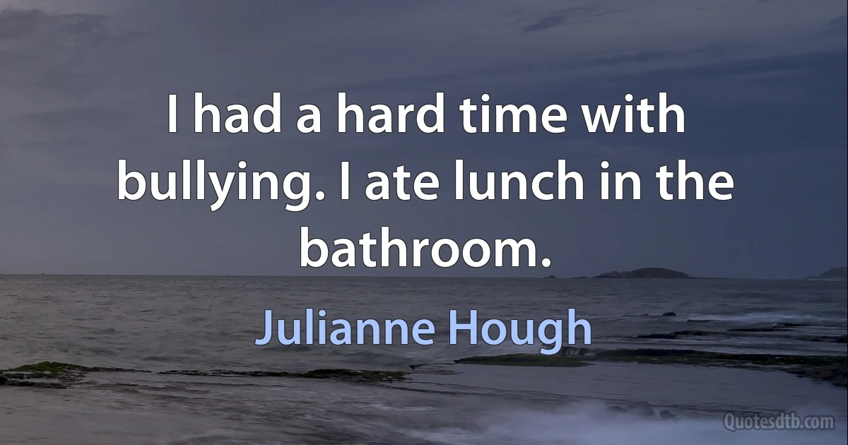 I had a hard time with bullying. I ate lunch in the bathroom. (Julianne Hough)