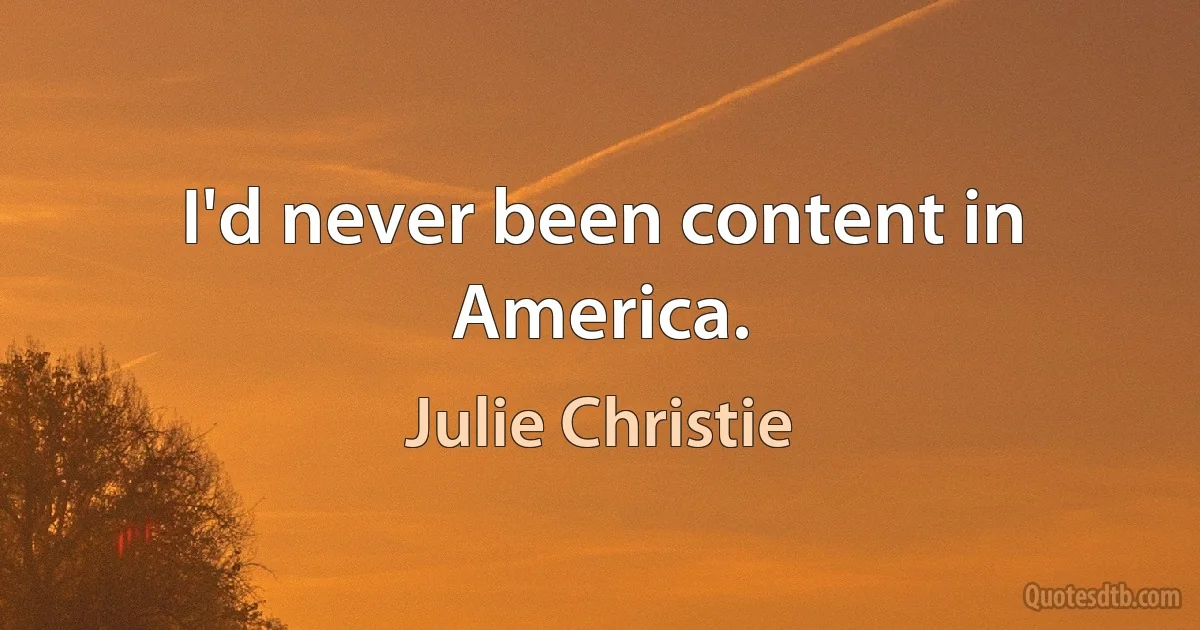 I'd never been content in America. (Julie Christie)