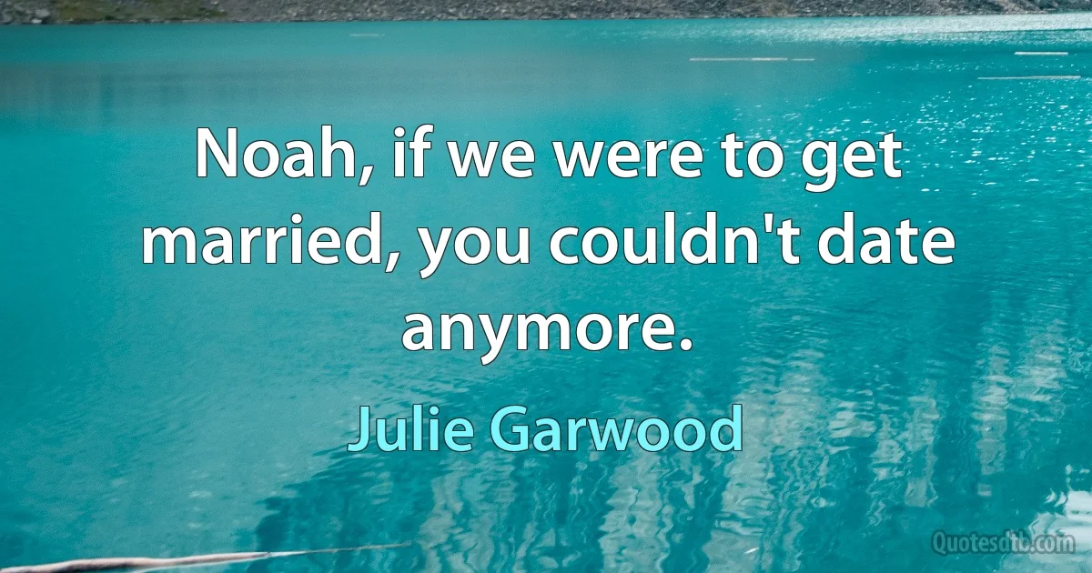 Noah, if we were to get married, you couldn't date anymore. (Julie Garwood)